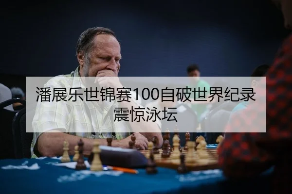 潘展乐世锦赛100自破世界纪录震惊泳坛